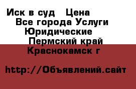 Иск в суд › Цена ­ 1 500 - Все города Услуги » Юридические   . Пермский край,Краснокамск г.